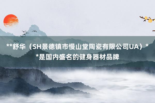**舒华（SH景德镇市慢山堂陶瓷有限公司UA）**是国内盛名的健身器材品牌